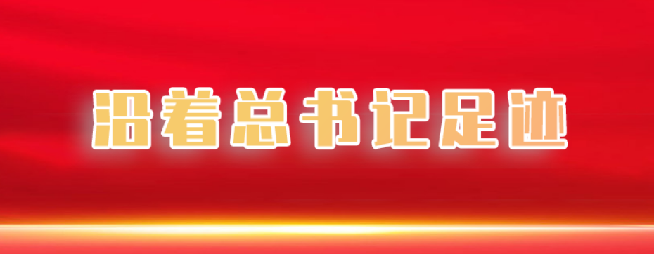 沿著總書(shū)記足跡 牢記總書(shū)記囑托